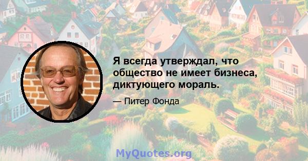 Я всегда утверждал, что общество не имеет бизнеса, диктующего мораль.