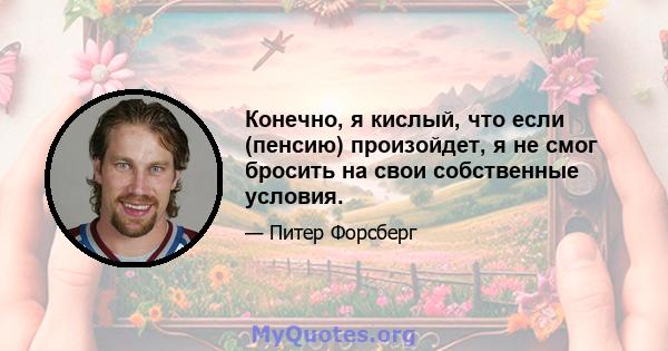 Конечно, я кислый, что если (пенсию) произойдет, я не смог бросить на свои собственные условия.