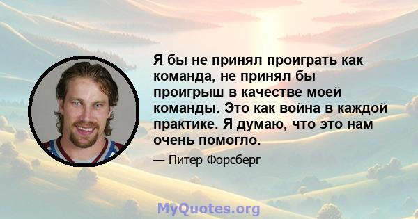 Я бы не принял проиграть как команда, не принял бы проигрыш в качестве моей команды. Это как война в каждой практике. Я думаю, что это нам очень помогло.