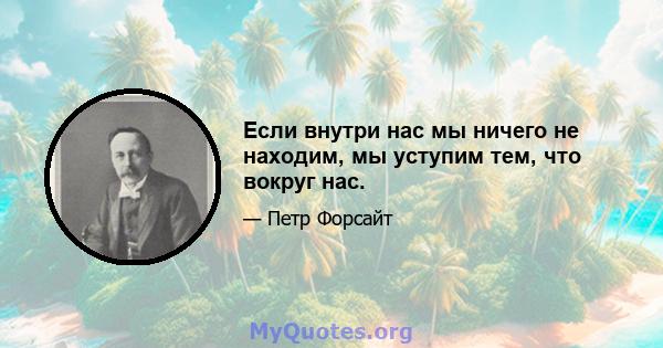 Если внутри нас мы ничего не находим, мы уступим тем, что вокруг нас.