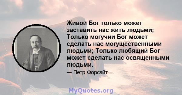 Живой Бог только может заставить нас жить людьми; Только могучий Бог может сделать нас могущественными людьми; Только любящий Бог может сделать нас освященными людьми.