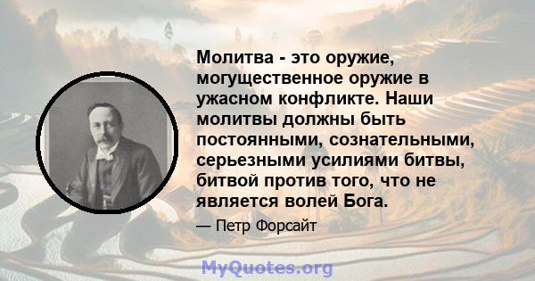 Молитва - это оружие, могущественное оружие в ужасном конфликте. Наши молитвы должны быть постоянными, сознательными, серьезными усилиями битвы, битвой против того, что не является волей Бога.