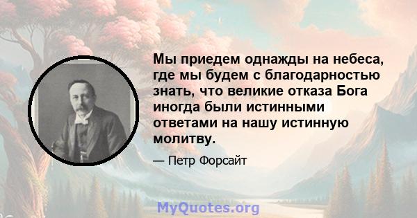 Мы приедем однажды на небеса, где мы будем с благодарностью знать, что великие отказа Бога иногда были истинными ответами на нашу истинную молитву.