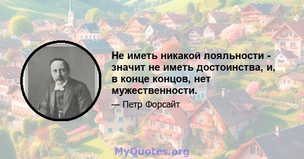 Не иметь никакой лояльности - значит не иметь достоинства, и, в конце концов, нет мужественности.