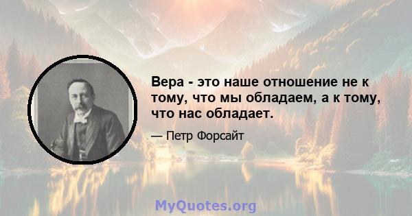 Вера - это наше отношение не к тому, что мы обладаем, а к тому, что нас обладает.