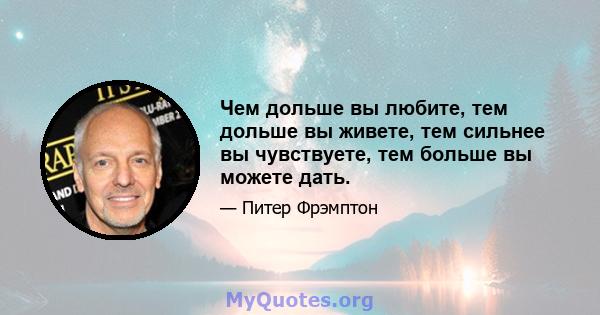 Чем дольше вы любите, тем дольше вы живете, тем сильнее вы чувствуете, тем больше вы можете дать.