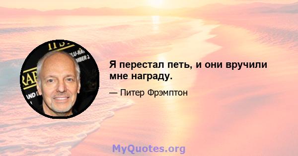 Я перестал петь, и они вручили мне награду.