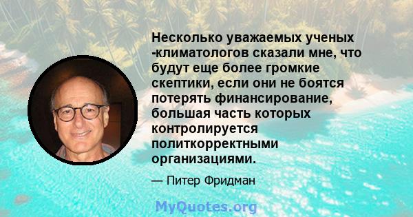 Несколько уважаемых ученых -климатологов сказали мне, что будут еще более громкие скептики, если они не боятся потерять финансирование, большая часть которых контролируется политкорректными организациями.