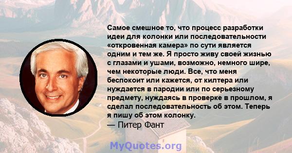 Самое смешное то, что процесс разработки идеи для колонки или последовательности «откровенная камера» по сути является одним и тем же. Я просто живу своей жизнью с глазами и ушами, возможно, немного шире, чем некоторые