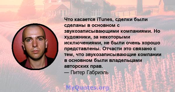 Что касается iTunes, сделки были сделаны в основном с звукозаписывающими компаниями. Но художники, за некоторыми исключениями, не были очень хорошо представлены. Отчасти это связано с тем, что звукозаписывающие компании 