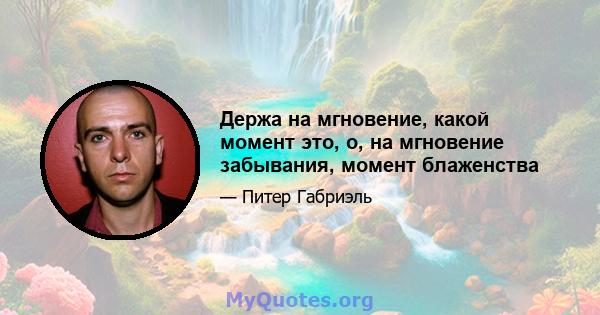 Держа на мгновение, какой момент это, о, на мгновение забывания, момент блаженства