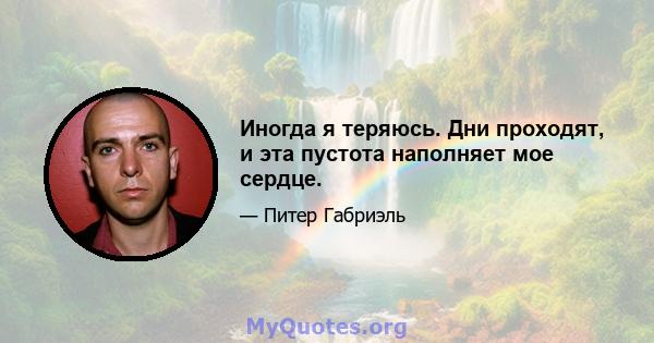 Иногда я теряюсь. Дни проходят, и эта пустота наполняет мое сердце.