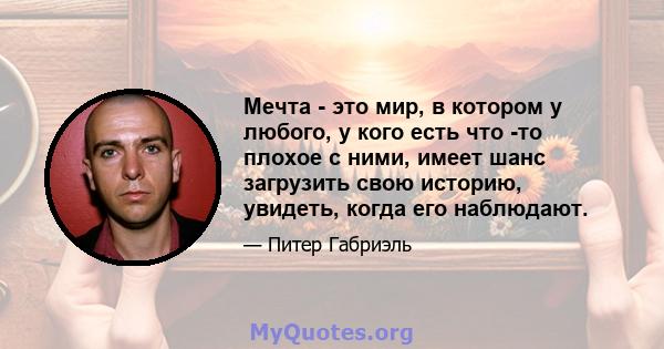 Мечта - это мир, в котором у любого, у кого есть что -то плохое с ними, имеет шанс загрузить свою историю, увидеть, когда его наблюдают.