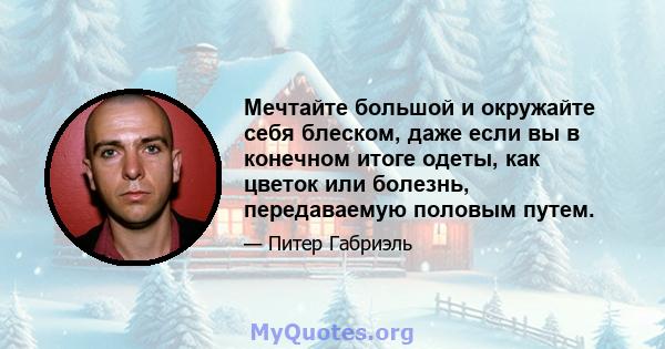 Мечтайте большой и окружайте себя блеском, даже если вы в конечном итоге одеты, как цветок или болезнь, передаваемую половым путем.