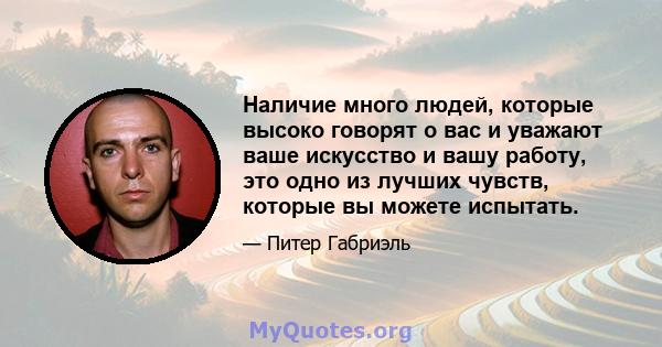 Наличие много людей, которые высоко говорят о вас и уважают ваше искусство и вашу работу, это одно из лучших чувств, которые вы можете испытать.