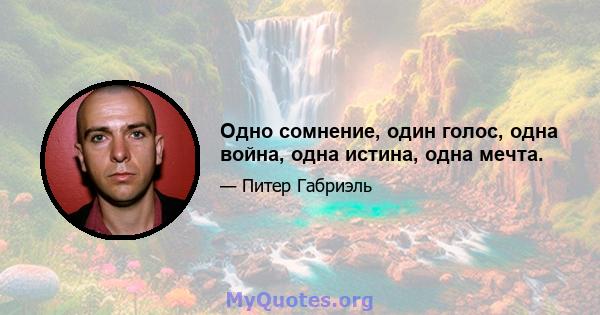 Одно сомнение, один голос, одна война, одна истина, одна мечта.