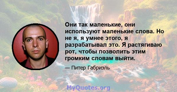 Они так маленькие, они используют маленькие слова. Но не я, я умнее этого, я разрабатывал это. Я растягиваю рот, чтобы позволить этим громким словам выйти.