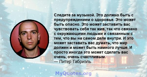 Следите за музыкой. Это должно быть с предупреждением о здоровье. Это может быть опасно. Это может заставить вас чувствовать себя так жив, так что связано с окружающими людьми и связанным с тем, что вы на самом деле