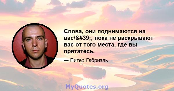 Слова, они поднимаются на вас/', пока не раскрывают вас от того места, где вы прятатесь.