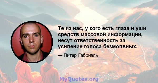 Те из нас, у кого есть глаза и уши средств массовой информации, несут ответственность за усиление голоса безмолвных.