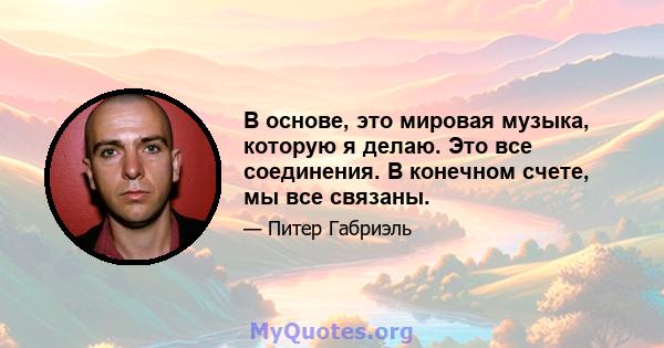 В основе, это мировая музыка, которую я делаю. Это все соединения. В конечном счете, мы все связаны.