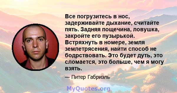 Все погрузитесь в нос, задерживайте дыхание, считайте пять. Задняя пощечина, ловушка, закройте его пузырькой. Встряхнуть в номере, земля землетрясения, найти способ не бодрствовать. Это будет дуть, это сломается, это