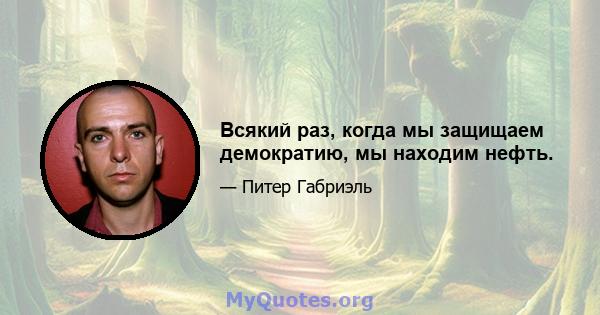 Всякий раз, когда мы защищаем демократию, мы находим нефть.