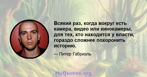 Всякий раз, когда вокруг есть камера, видео или кинокамеры, для тех, кто находится у власти, гораздо сложнее похоронить историю.