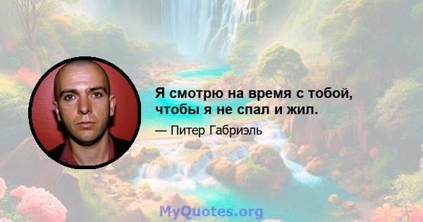 Я смотрю на время с тобой, чтобы я не спал и жил.