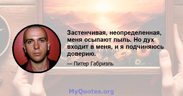 Застенчивая, неопределенная, меня осыпают пыль. Но дух входит в меня, и я подчиняюсь доверию.