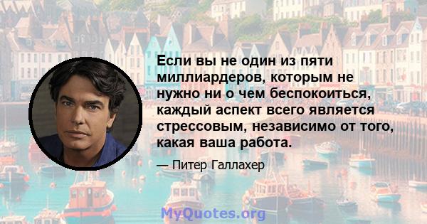 Если вы не один из пяти миллиардеров, которым не нужно ни о чем беспокоиться, каждый аспект всего является стрессовым, независимо от того, какая ваша работа.