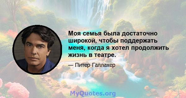 Моя семья была достаточно широкой, чтобы поддержать меня, когда я хотел продолжить жизнь в театре.