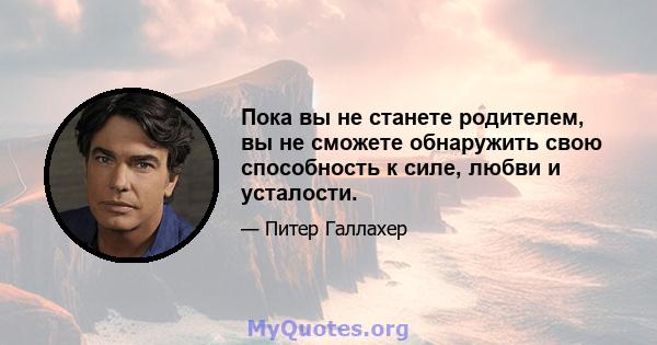 Пока вы не станете родителем, вы не сможете обнаружить свою способность к силе, любви и усталости.