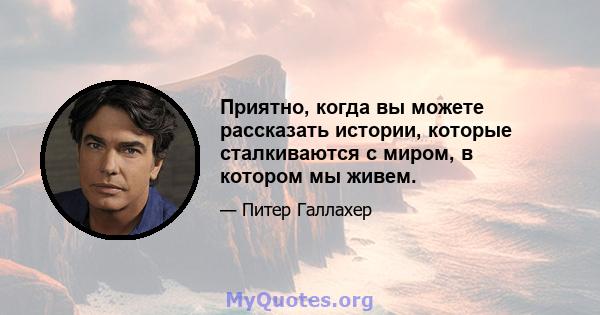 Приятно, когда вы можете рассказать истории, которые сталкиваются с миром, в котором мы живем.