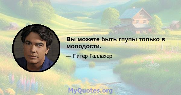 Вы можете быть глупы только в молодости.