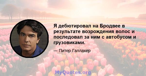 Я дебютировал на Бродвее в результате возрождения волос и последовал за ним с автобусом и грузовиками.