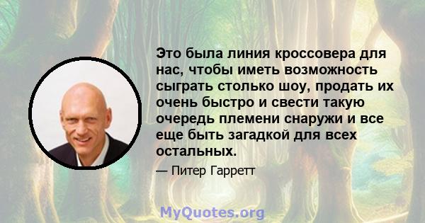 Это была линия кроссовера для нас, чтобы иметь возможность сыграть столько шоу, продать их очень быстро и свести такую ​​очередь племени снаружи и все еще быть загадкой для всех остальных.