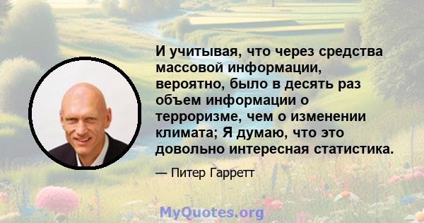 И учитывая, что через средства массовой информации, вероятно, было в десять раз объем информации о терроризме, чем о изменении климата; Я думаю, что это довольно интересная статистика.