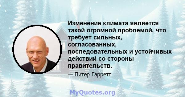 Изменение климата является такой огромной проблемой, что требует сильных, согласованных, последовательных и устойчивых действий со стороны правительств.