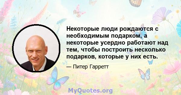 Некоторые люди рождаются с необходимым подарком, а некоторые усердно работают над тем, чтобы построить несколько подарков, которые у них есть.