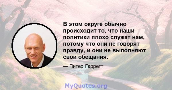 В этом округе обычно происходит то, что наши политики плохо служат нам, потому что они не говорят правду, и они не выполняют свои обещания.