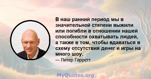 В наш ранний период мы в значительной степени выжили или погибли в отношении нашей способности охватывать людей, а также в том, чтобы вдаваться в схему отсутствия денег и игры на много шоу.