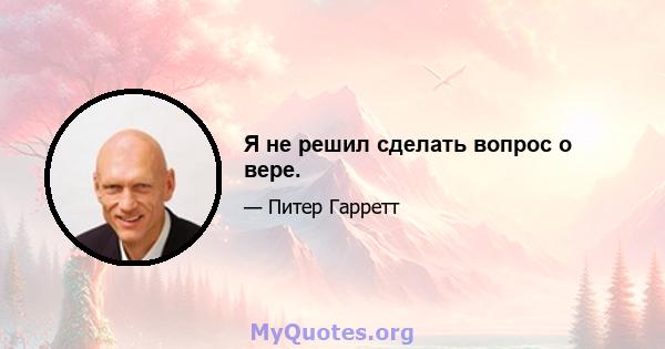 Я не решил сделать вопрос о вере.