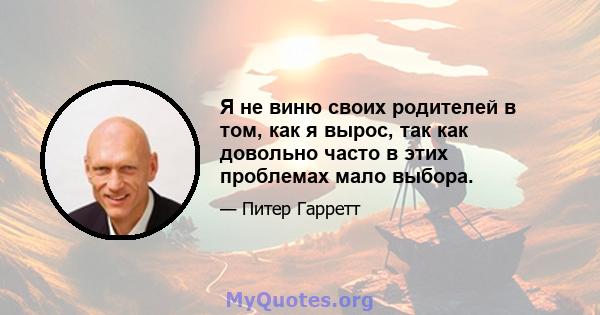 Я не виню своих родителей в том, как я вырос, так как довольно часто в этих проблемах мало выбора.