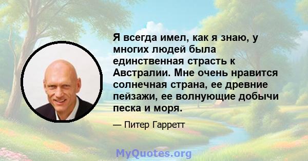 Я всегда имел, как я знаю, у многих людей была единственная страсть к Австралии. Мне очень нравится солнечная страна, ее древние пейзажи, ее волнующие добычи песка и моря.