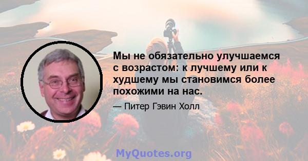 Мы не обязательно улучшаемся с возрастом: к лучшему или к худшему мы становимся более похожими на нас.