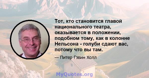 Тот, кто становится главой национального театра, оказывается в положении, подобном тому, как в колонне Нельсона - голуби сдают вас, потому что вы там.