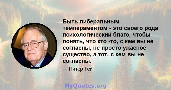 Быть либеральным темпераментом - это своего рода психологический благо, чтобы понять, что кто -то, с кем вы не согласны, не просто ужасное существо, а тот, с кем вы не согласны.