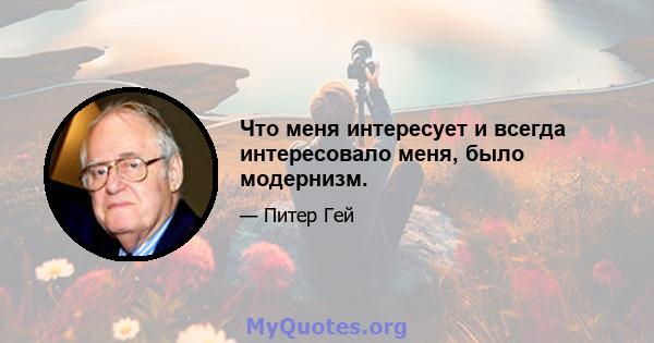 Что меня интересует и всегда интересовало меня, было модернизм.