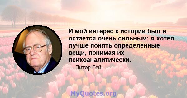 И мой интерес к истории был и остается очень сильным: я хотел лучше понять определенные вещи, понимая их психоаналитически.